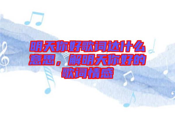 明天你好歌詞達(dá)什么意思，解明天你好的歌詞情感