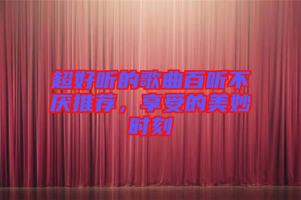 超好聽(tīng)的歌曲百聽(tīng)不厭推薦，享受的美妙時(shí)刻