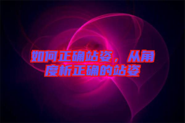 如何正確站姿，從角度析正確的站姿