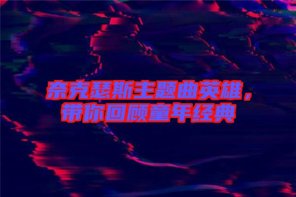 奈克瑟斯主題曲英雄，帶你回顧童年經(jīng)典