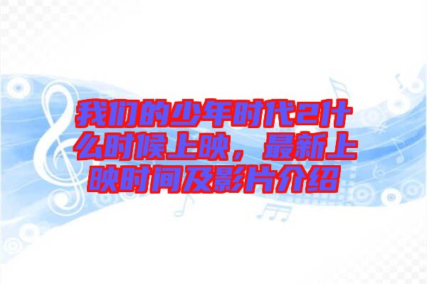 我們的少年時(shí)代2什么時(shí)候上映，最新上映時(shí)間及影片介紹
