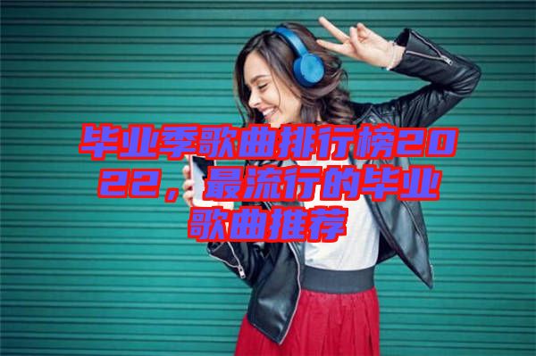 畢業(yè)季歌曲排行榜2022，最流行的畢業(yè)歌曲推薦