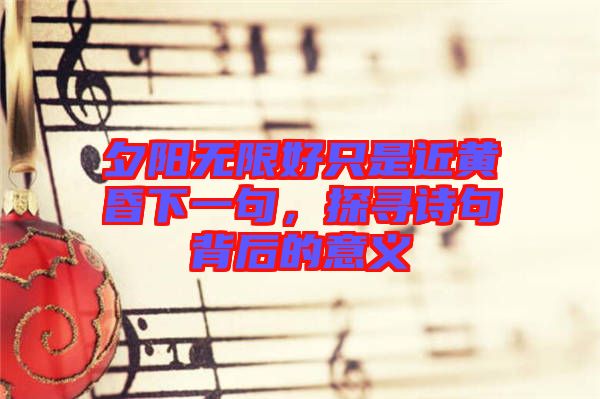 夕陽(yáng)無(wú)限好只是近黃昏下一句，探尋詩(shī)句背后的意義