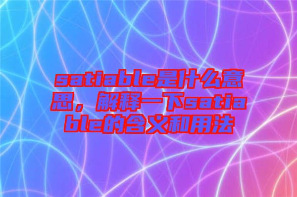 satiable是什么意思，解釋一下satiable的含義和用法