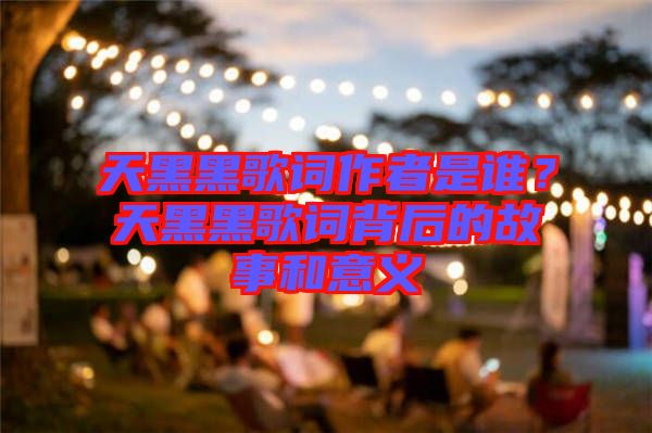 天黑黑歌詞作者是誰？天黑黑歌詞背后的故事和意義
