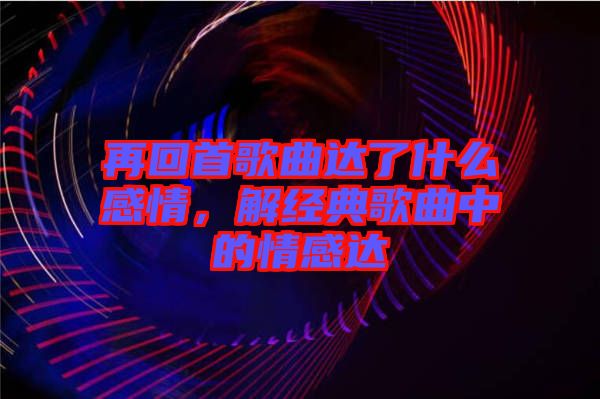 再回首歌曲達了什么感情，解經(jīng)典歌曲中的情感達