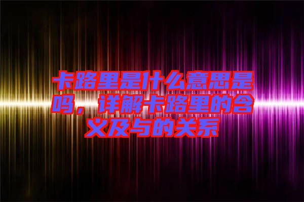 卡路里是什么意思是嗎，詳解卡路里的含義及與的關(guān)系