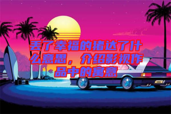丟了幸福的豬達了什么意思，介紹影視作品中的寓意