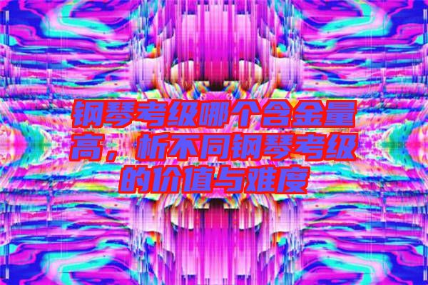 鋼琴考級哪個含金量高，析不同鋼琴考級的價值與難度
