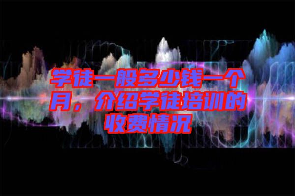 學(xué)徒一般多少錢一個(gè)月，介紹學(xué)徒培訓(xùn)的收費(fèi)情況
