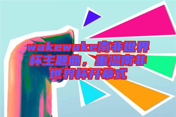 wakewake南非世界杯主題曲，重溫南非世界杯開幕式