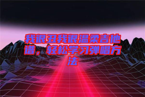 我很丑我很溫柔吉他譜，輕松學(xué)習(xí)彈唱方法
