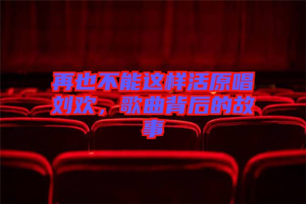 再也不能這樣活原唱劉歡，歌曲背后的故事