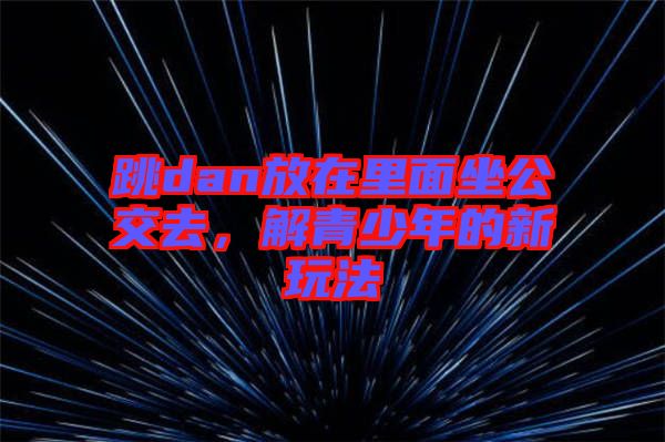 跳dan放在里面坐公交去，解青少年的新玩法