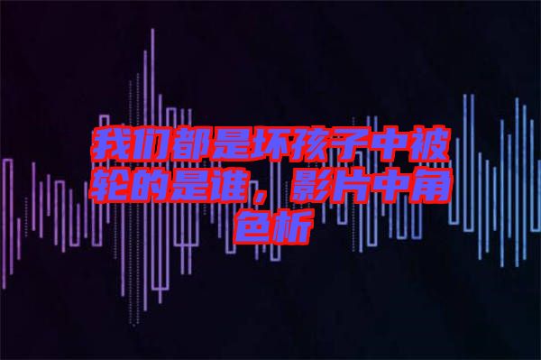我們都是壞孩子中被輪的是誰，影片中角色析