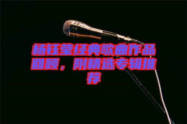 楊鈺瑩經(jīng)典歌曲作品回顧，附精選專輯推薦