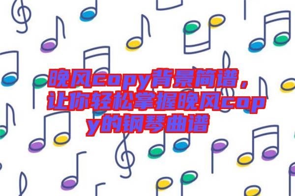 晚風(fēng)copy背景簡(jiǎn)譜，讓你輕松掌握晚風(fēng)copy的鋼琴曲譜