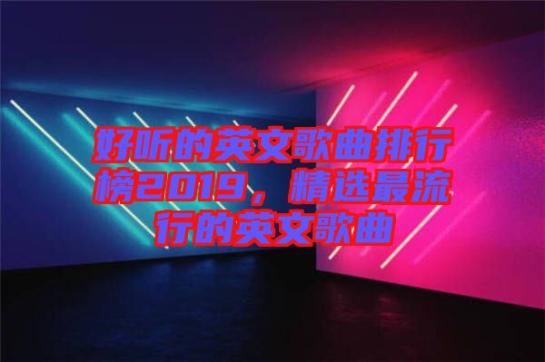 好聽的英文歌曲排行榜2019，精選最流行的英文歌曲