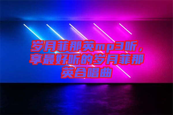 歲月菲那英mp3聽(tīng)，享最好聽(tīng)的歲月菲那英合唱曲