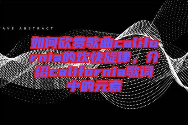 如何欣賞歌曲california的歡快旋律，介紹california歌詞中的元素