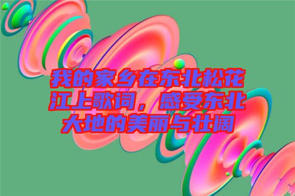 我的家鄉(xiāng)在東北松花江上歌詞，感受東北大地的美麗與壯闊