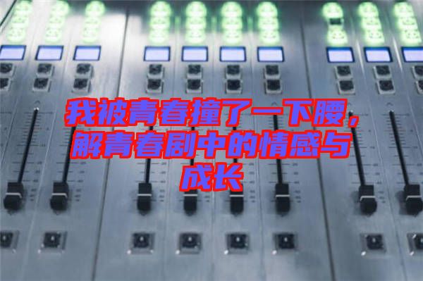 我被青春撞了一下腰，解青春劇中的情感與成長