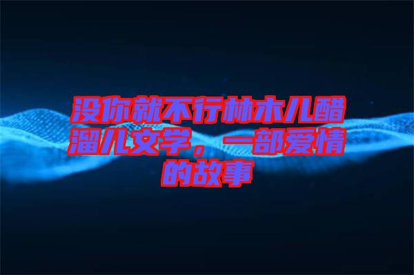 沒你就不行林木兒醋溜兒文學(xué)，一部愛情的故事