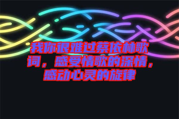 我你很難過(guò)蔡依林歌詞，感受情歌的深情，感動(dòng)心靈的旋律