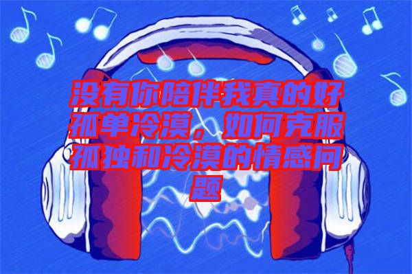 沒有你陪伴我真的好孤單冷漠，如何克服孤獨和冷漠的情感問題