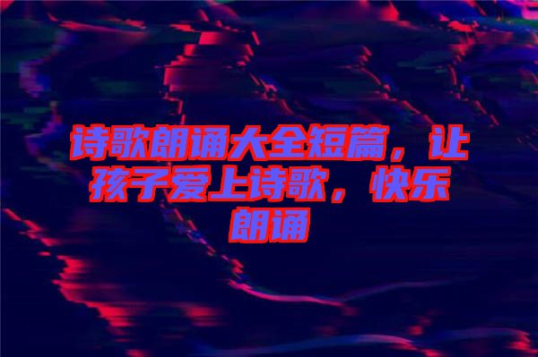 詩歌朗誦大全短篇，讓孩子愛上詩歌，快樂朗誦