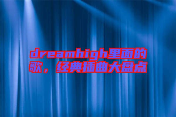 dreamhigh里面的歌，經(jīng)典插曲大盤點