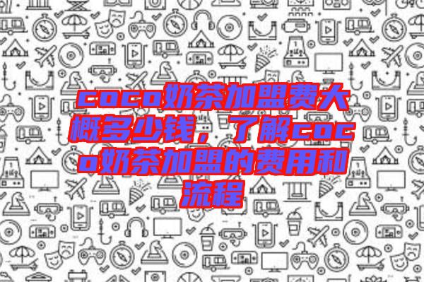 coco奶茶加盟費(fèi)大概多少錢，了解coco奶茶加盟的費(fèi)用和流程