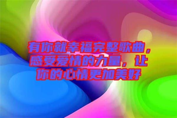 有你就幸福完整歌曲，感受愛情的力量，讓你的心情更加美好