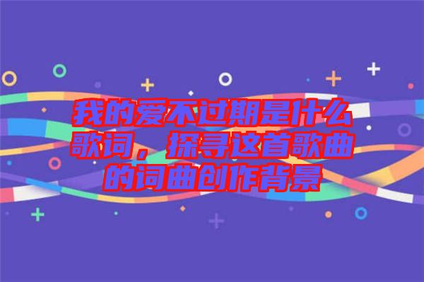 我的愛(ài)不過(guò)期是什么歌詞，探尋這首歌曲的詞曲創(chuàng)作背景