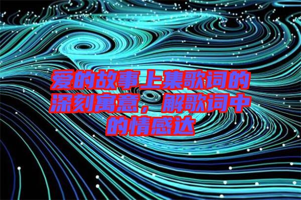 愛(ài)的故事上集歌詞的深刻寓意，解歌詞中的情感達(dá)