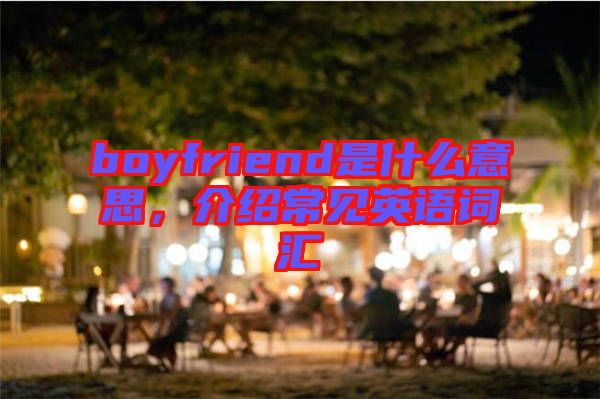 boyfriend是什么意思，介紹常見英語詞匯