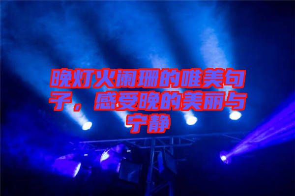 晚燈火闌珊的唯美句子，感受晚的美麗與寧?kù)o