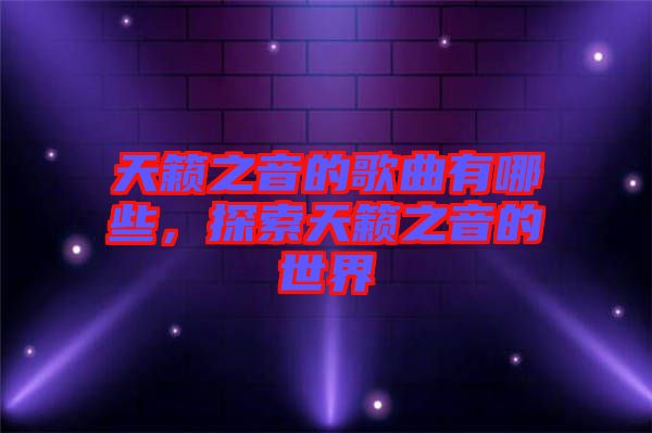 天籟之音的歌曲有哪些，探索天籟之音的世界