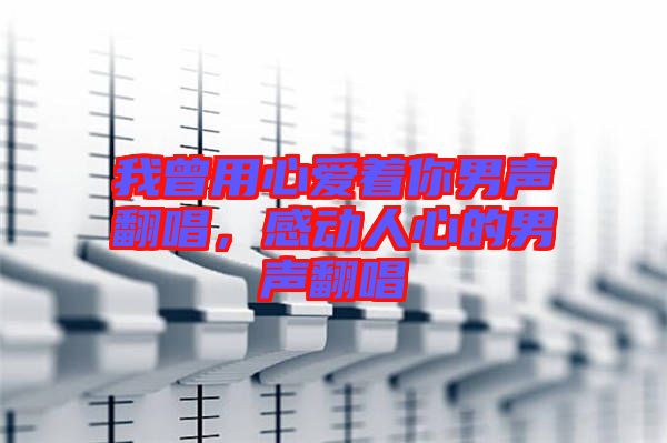 我曾用心愛著你男聲翻唱，感動人心的男聲翻唱