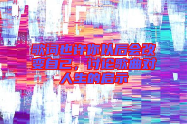 歌詞也許你以后會改變自己，討論歌曲對人生的啟示