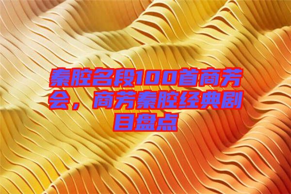 秦腔名段100首商芳會，商芳秦腔經(jīng)典劇目盤點(diǎn)