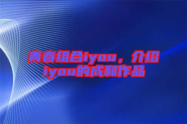 青春組合iyou，介紹iyou的成和作品