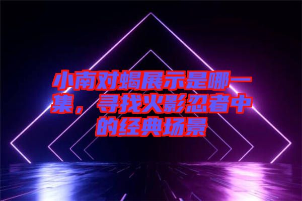 小南對蝎展示是哪一集，尋找火影忍者中的經典場景