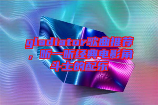 gladiator歌曲推薦，聽一聽經(jīng)典電影角斗士的配樂