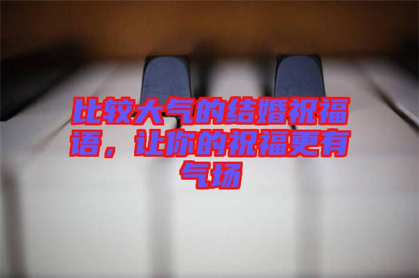 比較大氣的結(jié)婚祝福語(yǔ)，讓你的祝福更有氣場(chǎng)