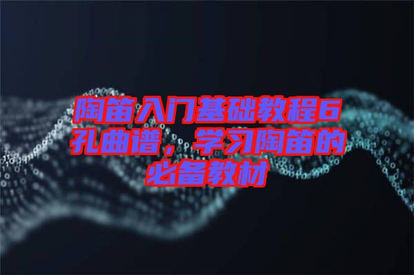 陶笛入門(mén)基礎(chǔ)教程6孔曲譜，學(xué)習(xí)陶笛的必備教材