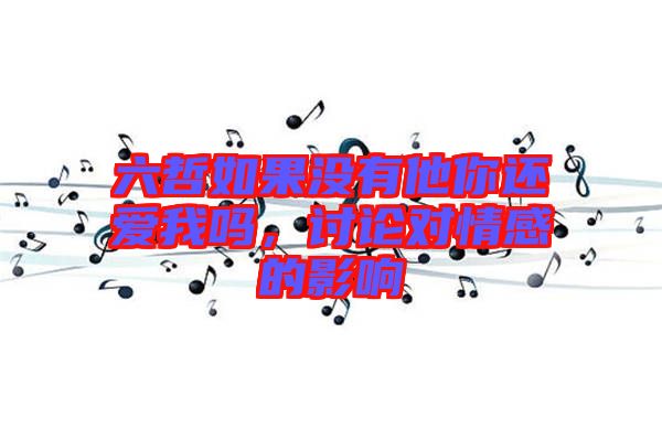 六哲如果沒有他你還愛我嗎，討論對情感的影響