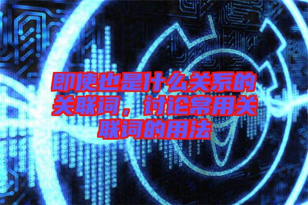 即使也是什么關(guān)系的關(guān)聯(lián)詞，討論常用關(guān)聯(lián)詞的用法
