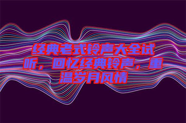 經(jīng)典老式鈴聲大全試聽，回憶經(jīng)典鈴聲，重溫歲月風(fēng)情