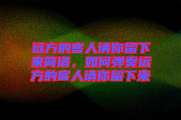 遠方的客人請你留下來簡譜，如何彈奏遠方的客人請你留下來